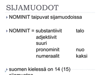 SIJAMUODOT
 NOMINIT

taipuvat sijamuodoissa

 NOMINIT

= substantiivit
adjektiivit
suuri
pronominit
numeraalit

 suomen

kielessä on 14 (15)

talo

nuo
kaksi

 