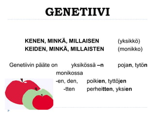 GENETIIVI
KENEN, MINKÄ, MILLAISEN
KEIDEN, MINKÄ, MILLAISTEN

(yksikkö)
(monikko)

Genetiivin pääte on
yksikössä –n
pojan, tytön
monikossa
-en, den,
poikien, tyttöjen
-tten
perheitten, yksien

 