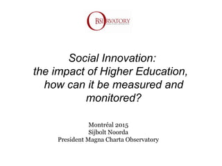 Social Innovation:
the impact of Higher Education,
how can it be measured and
monitored?
Montréal 2015
Sijbolt Noorda
President Magna Charta Observatory
 