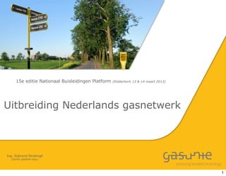 15e editie Nationaal Buisleidingen Platform   (Ridderkerk 13 & 14 maart 2013)




Uitbreiding Nederlands gasnetwerk



Ing. Sijbrand Stratingh
  (Senior pipeline eng.)




                                                                                     1
 