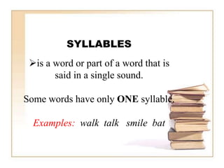 SYLLABLES
is a word or part of a word that is
said in a single sound.
Some words have only ONE syllable.
Examples: walk talk smile bat
 