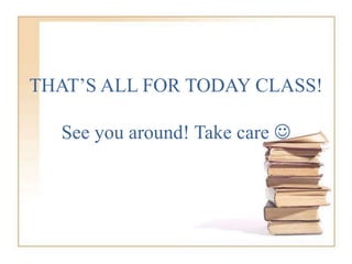 THAT’S ALL FOR TODAY CLASS!
See you around! Take care 
 