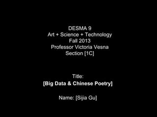 DESMA 9
Art + Science + Technology
Fall 2013
Professor Victoria Vesna
Section [1C]

Title:
[Big Data & Chinese Poetry]
Name: [Sijia Gu]

 