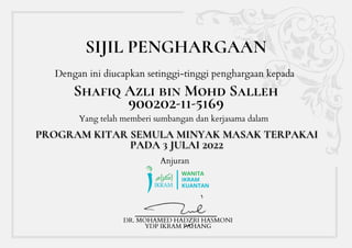 Shafiq Azli bin Mohd Salleh
900202-11-5169
SIJIL PENGHARGAAN
Dengan ini diucapkan setinggi-tinggi penghargaan kepada
Yang telah memberi sumbangan dan kerjasama dalam
DR. MOHAMED HADZRI HASMONI
YDP IKRAM PAHANG
Anjuran
 