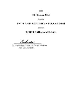pada
20 Oktober 2014
tempat
UNIVERSITI PENDIDIKAN SULTAN IDRIS
anjuran
DEBAT BAHASA MELAYU
__________ ________________________
Yg.Bhg.Professor Dato’ Dr. Zakaria Bin Kasa
Naib Canselor UPSI
Zakaria;
 