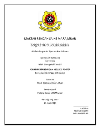 MAKTAB RENDAH SAINS MARA,MUAR
SIJIL PENGHARGAAN
Adalah dengan ini diperakukan bahawa
NUR SHAZLEEN BINTI IBRAHIM
970721015784
telah dianugerahkan sijil
JOHAN PERTANDINGAN MELUKIS POSTER
Bersempena minggu anti dadah
Anjuran
Klinik Kesihatan Bakri,Muar
Bertempat di
Padang Besar MRSM,Muar
Berlangsung pada
21 Julai 2014
PENGETUA
MAKTAB RENDAH
SAINS MARA,MUAR
 