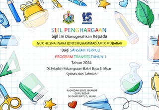 Sijil Ini Dianugerahkan Kepada
Bagi SAHSIAH TERPUJI
Tahun 2024
Di Sekolah Kebangsaan Bakri Batu 5, Muar
Syabas dan Tahniah!
______________
NUR HUSNA INARA BINTI MUHAMMAD AMIR MUBARAK
SIJIL PENGHARGAAN
PROGRAM TRANSISI TAHUN 1
RASHIDAH BINTI IBRAHIM
GURU BESAR
SK BAKRI BATU 5, MUAR
 