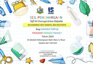Sijil Ini Dianugerahkan Kepada
Bagi SAHSIAH TERPUJI
Tahun 2024
Di Sekolah Kebangsaan Bakri Batu 5, Muar
Syabas dan Tahniah!
______________
MUHAMMAD AISY NAWFAL BIN MUSTAFFA
SIJIL PENGHARGAAN
PROGRAM TRANSISI TAHUN 1
RASHIDAH BINTI IBRAHIM
GURU BESAR
SK BAKRI BATU 5, MUAR
 