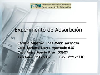 Experimento de Adsorbción Escuela Superior Inés María Mendoza Calle Barbosa Norte Apartado 610 Cabo Rojo, Puerto Rico  00623 Teléfono: 851-5037  Fax: 255-2110   