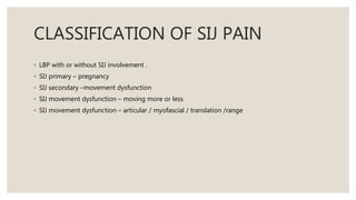 CLASSIFICATION OF SIJ PAIN
◦ LBP with or without SIJ involvement .
◦ SIJ primary – pregnancy
◦ SIJ secondary –movement dys...