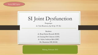 SI Joint Dysfunction
Pengampu:
dr. Tjuk Risantoso, Sp. B, Sp. OT (K)
Resident:
dr. Rizqi Daniar Rosandi (ROD)
dr. Ganang Dwi Cahyono (GIN)
dr. Adytia Andreyta Refa (DIF)
Dr. Muammar HB (MAM)
Serial BRP Spine
Malang, Februari 2021
 