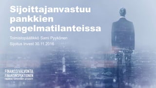 Sijoittajanvastuu
pankkien
ongelmatilanteissa
Toimistopäällikkö Sami Pyykönen
Sijoitus Invest 30.11.2016
 