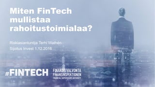 Miten FinTech
mullistaa
rahoitustoimialaa?
Riskiasiantuntija Terhi Wathén
Sijoitus Invest 1.12.2016
 