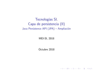 Tecnologı́as SI.
Capa de persistencia (II)
Java Persistence API (JPA) – Ampliación
MEI-SI, 2018
Octubre 2018
 