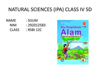 NATURAL SCIENCES (IPA) CLASS IV SD
NAME
NIM
CLASS

: SIJUM
: 292012583
: RSBI 12C

 
