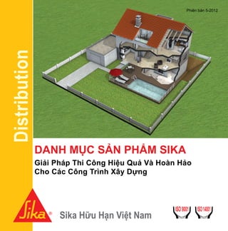 Distribution
Sika Hữu Hạn Việt Nam
DANH MỤC SẢN PHẨM SIKA
Giải Pháp Thi Công Hiệu Quả Và Hoàn Hảo
Cho Các Công Trình Xây Dựng
Phiên bản 5-2012
 