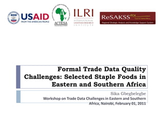 Formal Trade Data Quality Challenges: Selected Staple Foods in Eastern and Southern Africa Sika Gbegbelegbe Workshop on Trade Data Challenges in Eastern and Southern Africa, Nairobi, February 01, 2011 