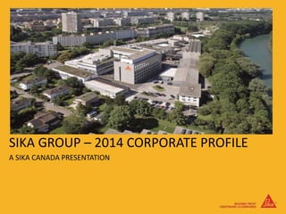 SIKA GROUP – 2014 CORPORATE PROFILE
A SIKA CANADA PRESENTATION
 