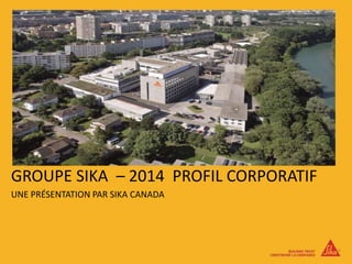 GROUPE SIKA – 2014 PROFIL CORPORATIF
UNE PRÉSENTATION PAR SIKA CANADA
 