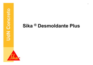 1




UdN Concreto


               Sika ® Desmoldante Plus
 