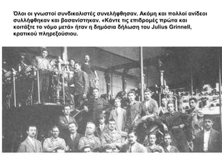 Όλοι οι γνωστοί συνδικαλιστές συνελήφθησαν. Ακόμη και πολλοί ανίδεοι
συλλήφθηκαν και βασανίστηκαν. «Κάντε τις επιδρομές πρώτα και
κοιτάξτε το νόμο μετά» ήταν η δημόσια δήλωση του Julius Grinnell,
κρατικού πληρεξούσιου.
 