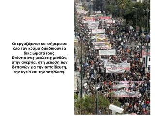 Οι εργαζόμενοι και σήμερα σε
όλο τον κόσμο διεκδικούν τα
δικαιώματά τους.
Ενάντια στις μειώσεις μισθών,
στην ανεργία, στη μείωση των
δαπανών για την εκπαίδευση,
την υγεία και την ασφάλιση.
 