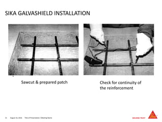 August 16, 201631 Title of Presentation / Meeting Name
SIKA GALVASHIELD INSTALLATION
Sawcut & prepared patch Check for continuity of
the reinforcement.
 
