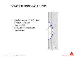 August 16, 201638 SIKA Parking deck membrane solutions
CONCRETE BONDING AGENTS
• SikaTop Armatec 110 EpoCem
• Sikadur 32 Hi-Mod
• Sikacem 810
• Sika Albitol Concentrate
• Sika Latex R
 