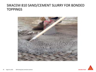 August 16, 201640 SIKA Parking deck membrane solutions
SIKACEM 810 SAND/CEMENT SLURRY FOR BONDED
TOPPINGS
 