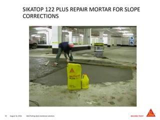 August 16, 201642 SIKA Parking deck membrane solutions
SIKATOP 122 PLUS REPAIR MORTAR FOR SLOPE
CORRECTIONS
 