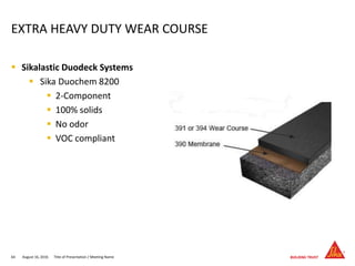 August 16, 201664 Title of Presentation / Meeting Name
EXTRA HEAVY DUTY WEAR COURSE
 Sikalastic Duodeck Systems
 Sika Duochem 8200
 2-Component
 100% solids
 No odor
 VOC compliant
 