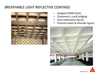 BREATHABLE LIGHT REFLECTIVE COATINGS
• Sikagard 550W Elastic
• Elastomeric, crack bridging
• Anti-carbonation barrier
• Prevents water & chloride ingress
 