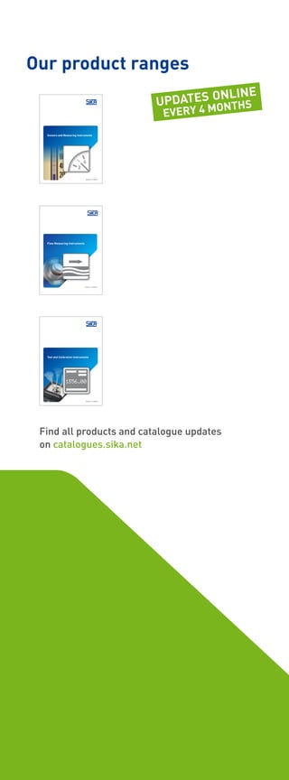 Our product ranges
Find all products and catalogue updates
on catalogues.sika.net
Quality by tradition
Sensors and Measuring Instruments
Quality by tradition
Flow Measuring Instruments
Quality by tradition
Test and Calibration Instruments
Updates online
every 4 months
 