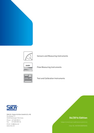 SIKA Dr. Siebert & Kühn GmbH & Co. KG
Struthweg 7-9
34260 Kaufungen /Germany
Phone 	+49 5605 803-0
Fax 	 +49 5605 803-54
Email: info@sika.net
www.sika.net
Sensors and Measuring Instruments
Flow Measuring Instruments
Test and Calibration Instruments
Subject to technical modifications and errors
04/2016 Edition
Order No. KAT600UEBERSENG
 