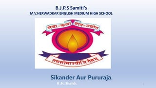 B.J.P.S Samiti’s
M.V.HERWADKAR ENGLISH MEDIUM HIGH SCHOOL
Sikander Aur Pururaja.
Program:
Semester:
Course: NAME OF THE COURSE
K .H. Shaikh. 1
 