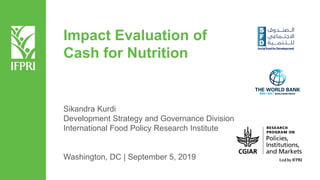Impact Evaluation of
Cash for Nutrition
Sikandra Kurdi
Development Strategy and Governance Division
International Food Policy Research Institute
Washington, DC | September 5, 2019
 