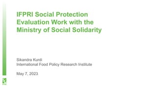 IFPRI Social Protection
Evaluation Work with the
Ministry of Social Solidarity
Sikandra Kurdi
International Food Policy Research Institute
May 7, 2023
 