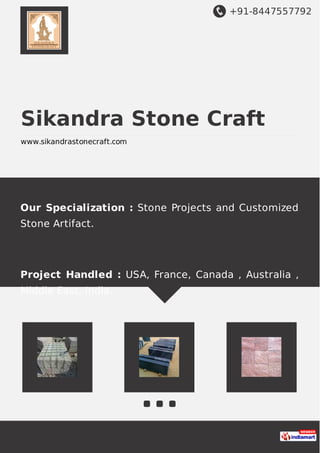 +91-8447557792
Sikandra Stone Craft
www.sikandrastonecraft.com
Our Specialization : Stone Projects and Customized
Stone Artifact.
Project Handled : USA, France, Canada , Australia ,
Middle East, India.
 