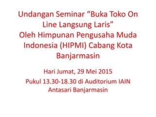 Undangan Seminar “Buka Toko On
Line Langsung Laris”
Oleh Himpunan Pengusaha Muda
Indonesia (HIPMI) Cabang Kota
Banjarmasin
Hari Jumat, 29 Mei 2015
Pukul 13.30-18.30 di Auditorium IAIN
Antasari Banjarmasin
 