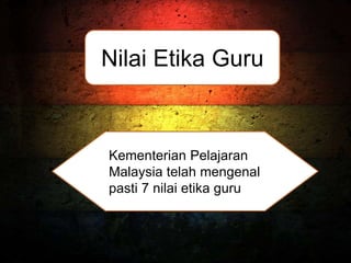 Nilai Etika Guru
Kementerian Pelajaran
Malaysia telah mengenal
pasti 7 nilai etika guru
 