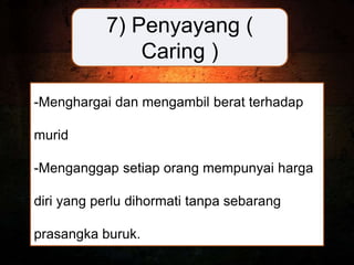7) Penyayang (
Caring )
-Menghargai dan mengambil berat terhadap
murid
-Menganggap setiap orang mempunyai harga
diri yang perlu dihormati tanpa sebarang
prasangka buruk.
 