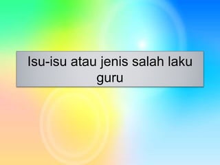 Isu-isu atau jenis salah laku
guru
 