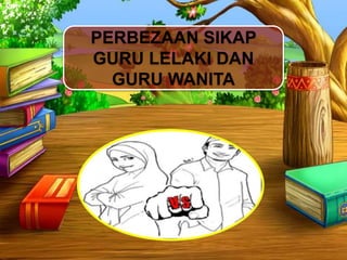 PERBEZAAN SIKAP
GURU LELAKI DAN
GURU WANITA
 