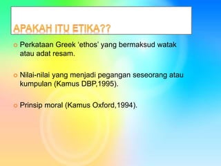  Perkataan Greek ‘ethos’ yang bermaksud watak
atau adat resam.
 Nilai-nilai yang menjadi pegangan seseorang atau
kumpulan (Kamus DBP,1995).
 Prinsip moral (Kamus Oxford,1994).
 