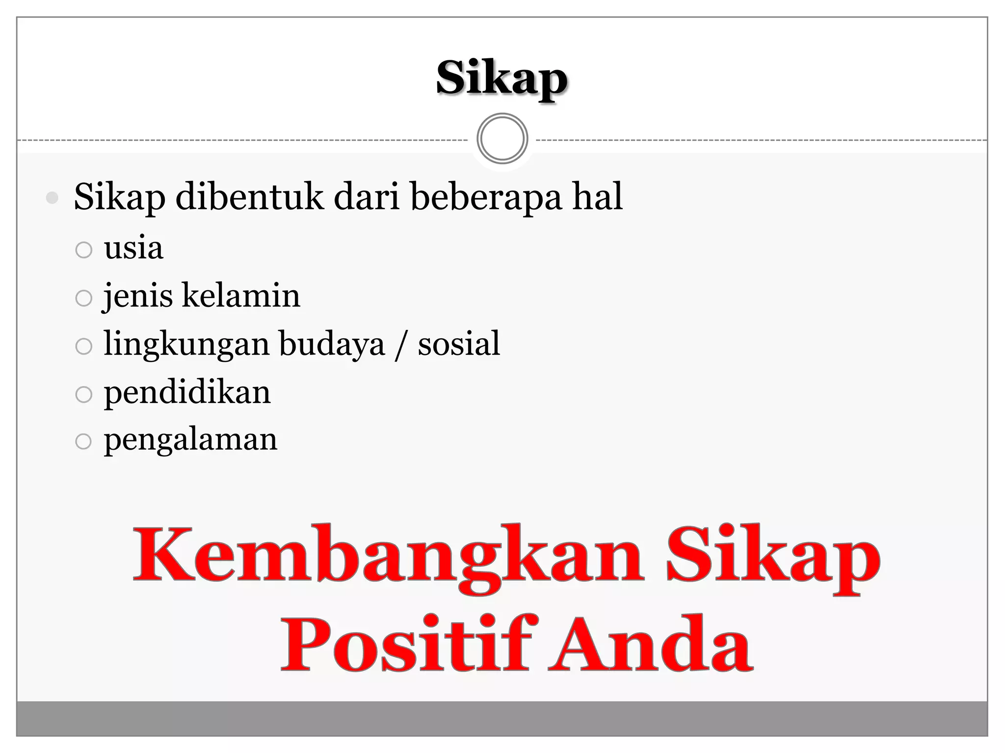 Sikap

 Sikap dibentuk dari beberapa hal
  usia
  jenis kelamin

  lingkungan budaya / sosial

  pendidikan
  pengalaman
 