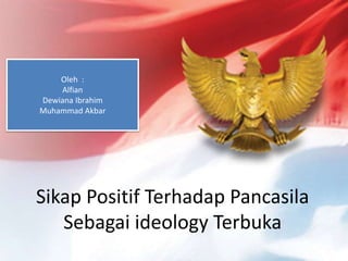 Oleh :
    Alfian
Dewiana Ibrahim
Muhammad Akbar




Sikap Positif Terhadap Pancasila
   Sebagai ideology Terbuka
 
