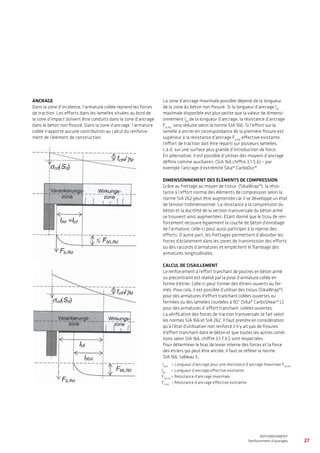 27
WATERPROOFING
BASEMENT WATERPROOFING WITH Sikaplan® SHEET MEMBRANES
REFURBISHMENT
Renforcement d’ouvrages
ANCRAGE
Dans la zone d’incidence, l’armature collée reprend les forces
de traction. Les efforts dans les lamelles situées au bord de
la zone d’impact doivent être conduits dans la zone d’ancrage
dans le béton non fissuré. Dans la zone d’ancrage, l’armature
collée n’apporte aucune contribution au calcul du renforce-
ment de l’élément de construction.
La zone d’ancrage maximale possible dépend de la longueur
de la zone du béton non fissuré. Si la longueur d’ancrage lld
maximale disponible est plus petite que la valeur de dimensi-
onnement lbd
de la longueur d’ancrage, la résistance d’ancrage
Fb,Rd
sera réduite selon la norme SIA 166. Si l’effort sur la
lamelle à ancrer en correspondance de la première fissure est
supérieur à la résistance d’ancrage Fb,Rd
effective existante,
l’effort de traction doit être réparti sur plusieurs lamelles,
c.à.d. sur une surface plus grande d’introduction de force.
En alternative, il est possible d’utiliser des moyens d’ancrage
définis comme auxiliaires (SIA 166 chiffre 3.1.5.6) – par
exemple l’ancrage d’extrémité Sika® CarboDur®.
DIMENSIONNEMENT DES ÉLÉMENTS DE COMPRESSION
Grâce au frettage au moyen de tissus (SikaWrap®), la résis-
tance à l’effort normal des éléments de compression selon la
norme SIA 262 peut être augmentée car il se développe un état
de tension tridimensionnel. La résistance à la compression du
béton et la ductilité de la section transversale du béton armé
se trouvent ainsi augmentées. Etant donné que le tissu de ren-
forcement recouvre également la couche de béton d’enrobage
de l’armature, celle-ci peut aussi participer à la reprise des
efforts. D’autre part, les frettages permettent d’absorber les
forces d’éclatement dans les zones de transmission des efforts
ou des raccords d’armatures et empêchent le flambage des
armatures longitudinales.
CALCUL DE CISAILLEMENT
Le renforcement à l’effort tranchant de poutres en béton armé
ou précontraint est réalisé par la pose d’armature collée en
forme d’étrier. Celle-ci peut former des étriers ouverts ou fer-
més. Pour cela, il est possible d’utiliser des tissus (SikaWrap®)
pour des armatures d’effort tranchant collées ouvertes ou
fermées ou des lamelles courbées à 90° (Sika® CarboShear® L)
pour des armatures d’ effort tranchant collées ouvertes.
La vérification des forces de traction transversale se fait selon
les normes SIA 166 et SIA 262. Il faut prendre en considération
qu’à l’état d’utilisation non renforcé il n’y ait pas de fissures
d’effort tranchant dans le béton et que toutes les autres condi-
tions selon SIA 166, chiffre 3.1.7.3.2 sont respectées.
Pour déterminer le bras de levier interne des forces et la force
des étriers qui peut être ancrée, il faut se référer la norme
SIA 166, tableau 5.
lb0d 	
= Longueur d’ancrage pour une résistance d’ancrage maximale Fb0,Rd
lbd
= Longueur d’ancrage effective existante
Fb0,Rd
= Résistance d’ancrage maximale
Fb,Rd
 = Résistance d’ancrage effective existante
 