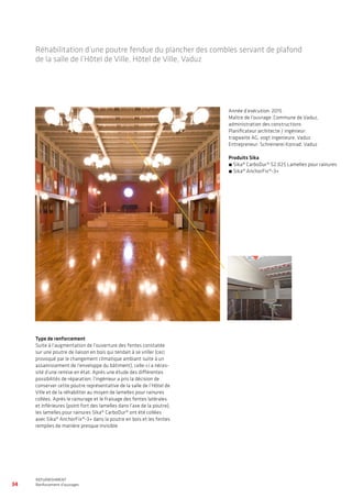34
WATERPROOFING
BASEMENT WATERPROOFING WITH Sikaplan® SHEET MEMBRANES
REFURBISHMENT
Renforcement d’ouvrages
Type de renforcement
Suite à l’augmentation de l’ouverture des fentes constatée
sur une poutre de liaison en bois qui tendait à se vriller (ceci
provoqué par le changement climatique ambiant suite à un
assainissement de l’enveloppe du bâtiment), celle-ci a néces-
sité d’une remise en état. Après une étude des différentes
possibilités de réparation, l’ingénieur a pris la décision de
conserver cette poutre représentative de la salle de l’Hôtel de
Ville et de la réhabiliter au moyen de lamelles pour rainures
collées. Après le rainurage et le fraisage des fentes latérales
et inférieures (point fort des lamelles dans l’axe de la poutre),
les lamelles pour rainures Sika® CarboDur® ont été collées
avec Sika® AnchorFix®-3+ dans la poutre en bois et les fentes
remplies de manière presque invisible.
Année d’exécution: 2015
Maître de l’ouvrage: Commune de Vaduz,
administration des constructions
Planificateur architecte / ingénieur:
tragweite AG, vogt ingenieure, Vaduz
Entrepreneur: Schreinerei Konrad, Vaduz
Produits Sika
• Sika® CarboDur® S2.025 Lamelles pour rainures
• Sika® AnchorFix®-3+
Réhabilitation d’une poutre fendue du plancher des combles servant de plafond
de la salle de l’Hôtel de Ville, Hôtel de Ville, Vaduz
 
