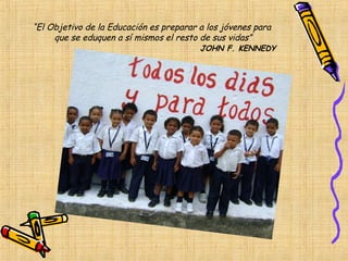 “El Objetivo de la Educación es preparar a los jóvenes para
     que se eduquen a sí mismos el resto de sus vidas”
                                         JOHN F. KENNEDY
 