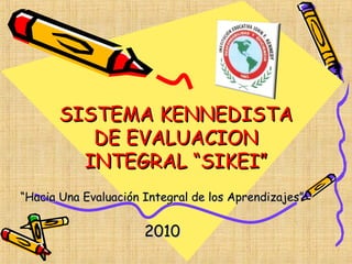SISTEMA KENNEDISTA
         DE EVALUACION
        INTEGRAL “SIKEI”
“Hacia Una Evaluación Integral de los Aprendizajes”


                      2010
 